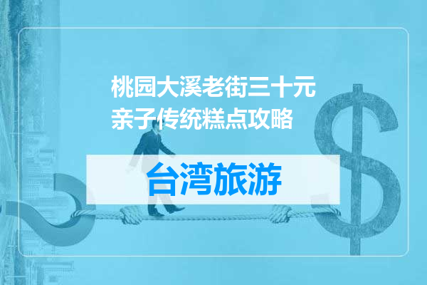 桃园大溪老街三十元亲子传统糕点攻略