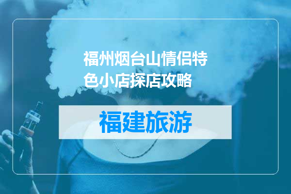 福州烟台山情侣特色小店探店攻略