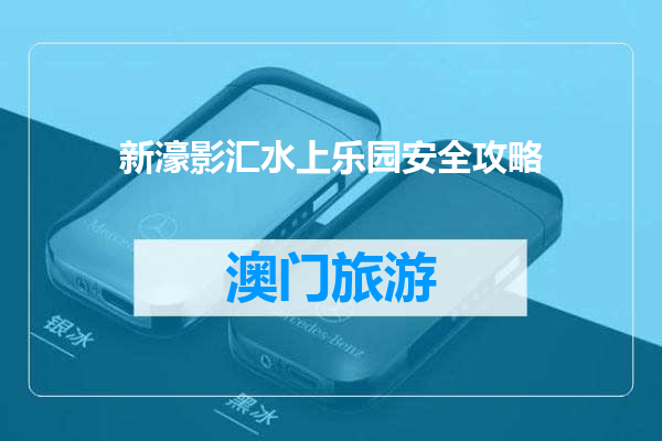 新濠影汇水上乐园安全攻略
