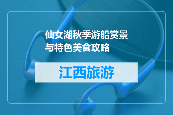 仙女湖秋季游船赏景与特色美食攻略