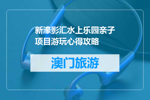 新濠影汇水上乐园亲子项目游玩心得攻略