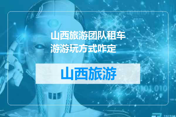 山西旅游团队租车游游玩方式咋定