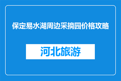 保定易水湖周边采摘园价格攻略(保定易水湖周边采摘园价格攻略，你了解吗？)