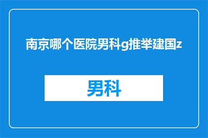 南京哪个医院男科g推举建国z(南京哪家医院男科治疗推荐？建国医院怎么样？)