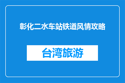 彰化二水车站铁道风情攻略(彰化二水车站铁道风情如何探索？)