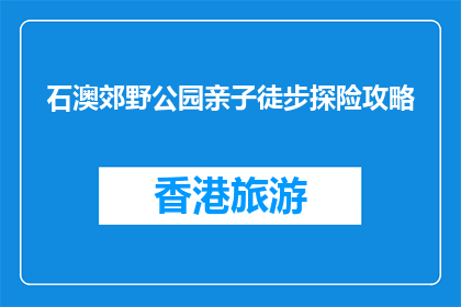 石澳郊野公园亲子徒步探险攻略(石澳郊野公园亲子徒步探险攻略，您准备好了吗？)