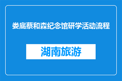 娄底蔡和森纪念馆研学活动流程(如何设计娄底蔡和森纪念馆的研学活动流程？)