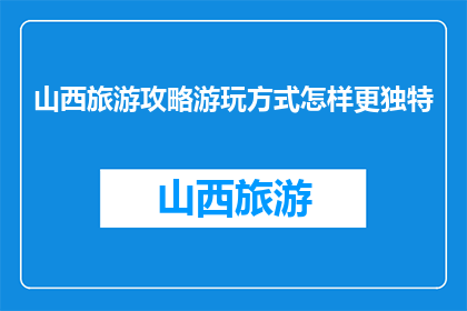 山西旅游攻略游玩方式怎样更独特(如何让山西旅游攻略更独特？)