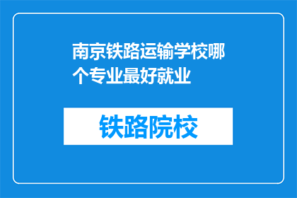 南京铁路运输学校哪个专业最好就业(南京铁路运输学校哪个专业就业前景最佳？)