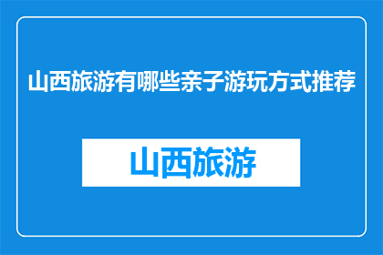 山西旅游有哪些亲子游玩方式推荐(山西亲子游有哪些推荐方式？)
