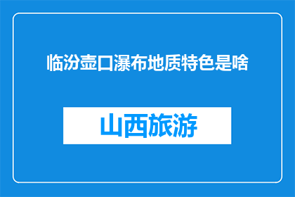 临汾壶口瀑布地质特色是啥(临汾壶口瀑布的地质奥秘是什么？)