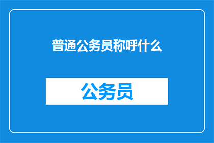 普通公务员称呼什么(普通公务员在职场中通常如何被称呼？)