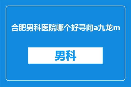 合肥男科医院哪个好寻问a九龙m(合肥男科医院哪家好？您是否在寻找一家口碑良好的医院来治疗男性健康问题？)