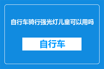 自行车骑行强光灯儿童可以用吗(儿童骑行自行车时使用强光灯是否安全？)