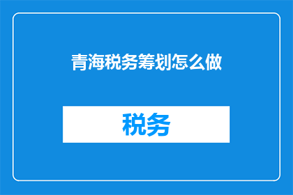青海税务筹划怎么做(如何进行有效的青海税务筹划？)