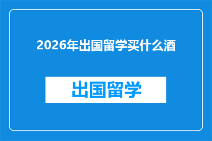 2026年出国留学买什么酒(2026年留学必备：选购何种酒款以适应异国风情？)