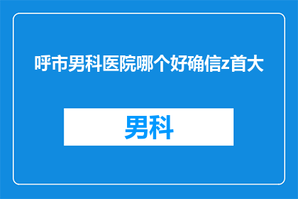 呼市男科医院哪个好确信z首大(呼市男科医院哪个更值得信赖？首大男科医院是否为最佳选择？)