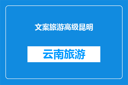 文案旅游高级昆明(探索昆明：一个令人向往的旅游目的地，你准备好迎接了吗？)