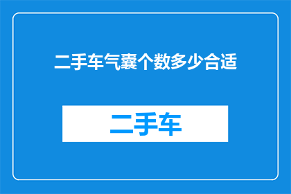 二手车气囊个数多少合适(二手车气囊配置的合理性：多少气囊才算合适？)