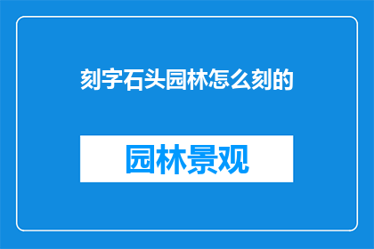 刻字石头园林怎么刻的(如何雕刻出精美的刻字石头园林？)