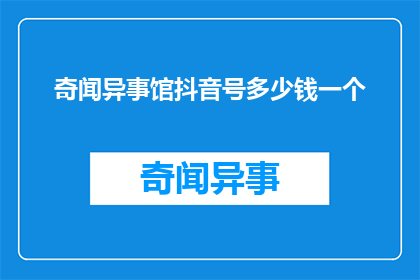 奇闻异事馆抖音号多少钱一个(奇闻异事馆抖音号的定价是多少？)