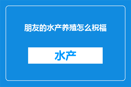 朋友的水产养殖怎么祝福(如何为朋友的水产养殖事业送上最诚挚的祝福？)