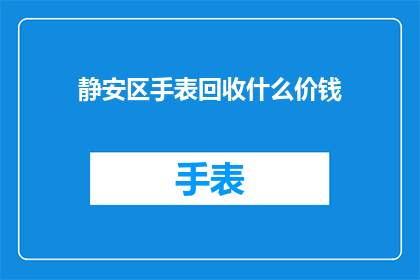 静安区手表回收什么价钱(静安区手表回收价值如何？)