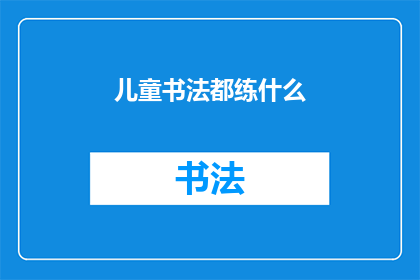 儿童书法都练什么(儿童书法练习内容有哪些？)