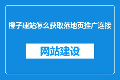 橙子建站怎么获取落地页推广连接(如何获取橙子建站落地页推广链接？)