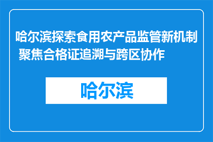 哈尔滨探索食用农产品监管新机制 聚焦合格证追溯与跨区协作