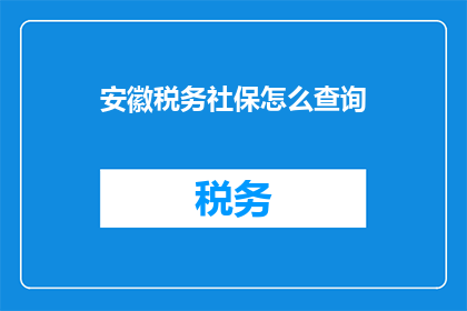 安徽税务社保怎么查询(如何查询安徽税务社保信息？)