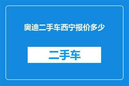奥迪二手车西宁报价多少(西宁地区奥迪二手车价格如何？)