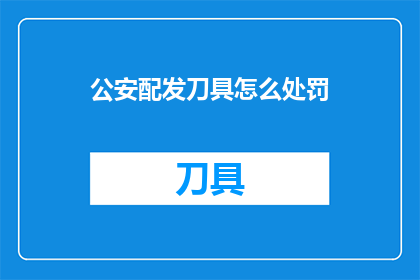公安配发刀具怎么处罚(公安配发刀具的法律后果是什么？)