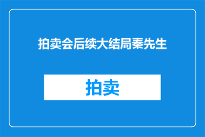 拍卖会后续大结局秦先生(秦先生在拍卖会后的命运如何？)