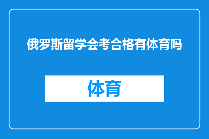 俄罗斯留学会考合格有体育吗(俄罗斯留学会考合格后，是否包含体育项目作为考核内容？)