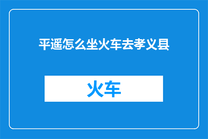 平遥怎么坐火车去孝义县(如何从平遥乘坐火车前往孝义县？)