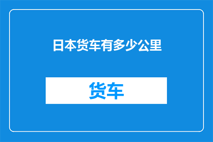 日本货车有多少公里(日本货车的行驶里程究竟有多长？)