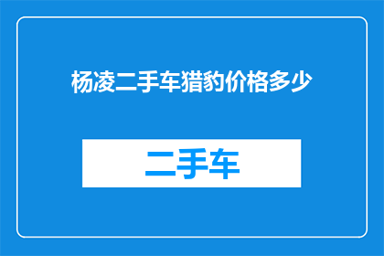 杨凌二手车猎豹价格多少(杨凌地区二手车市场猎豹车型的价格是多少？)