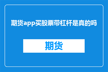 期货app买股票带杠杆是真的吗(期货APP是否真的提供股票交易的杠杆功能？)
