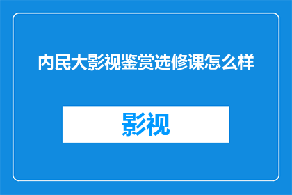 内民大影视鉴赏选修课怎么样(内民大影视鉴赏选修课的教学质量如何？)