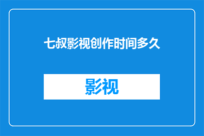 七叔影视创作时间多久(七叔影视创作周期是多久？)