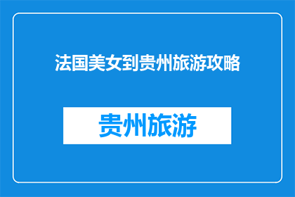 法国美女到贵州旅游攻略(探索贵州：一个法国美女的旅游攻略指南)