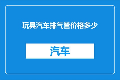玩具汽车排气管价格多少(您是否好奇玩具汽车排气管的价格是多少？)