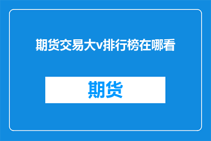 期货交易大v排行榜在哪看(如何查询期货交易领域的知名大V排行榜？)