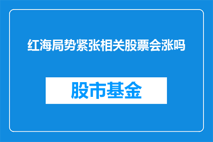 红海局势紧张相关股票会涨吗(红海局势紧张是否会导致相关股票价格上升？)