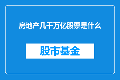 房地产几千万亿股票是什么(房地产股票市值高达数千万亿，这一现象背后隐藏着哪些深层次的原因？)
