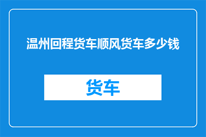 温州回程货车顺风货车多少钱(温州回程货车顺风服务费用是多少？)