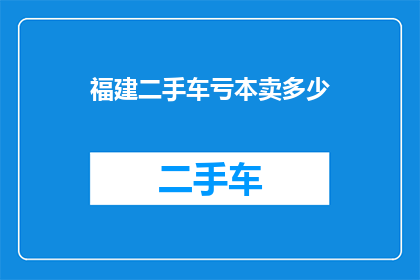 福建二手车亏本卖多少(福建二手车市场亏损情况如何？)