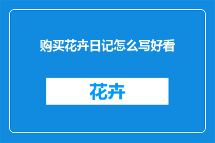 购买花卉日记怎么写好看(如何撰写一篇引人入胜的花卉购买日记？)