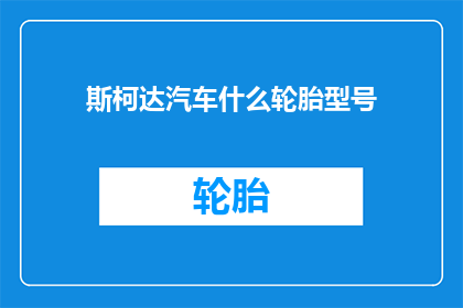 斯柯达汽车什么轮胎型号(斯柯达汽车的轮胎型号有哪些？)